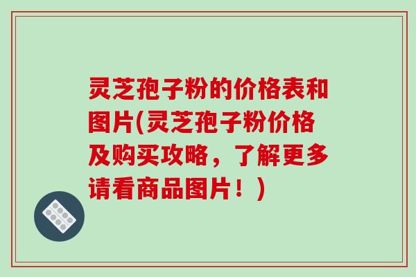 灵芝孢子粉的价格表和图片(灵芝孢子粉价格及购买攻略，了解更多请看商品图片！)