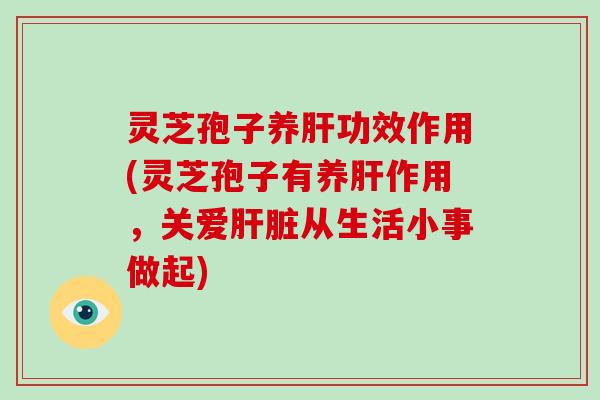 灵芝孢子养功效作用(灵芝孢子有养作用,关爱从生活小事做起) 灵芝孢子养功效作用(灵芝孢子有养作用,关爱从生活小事做起)