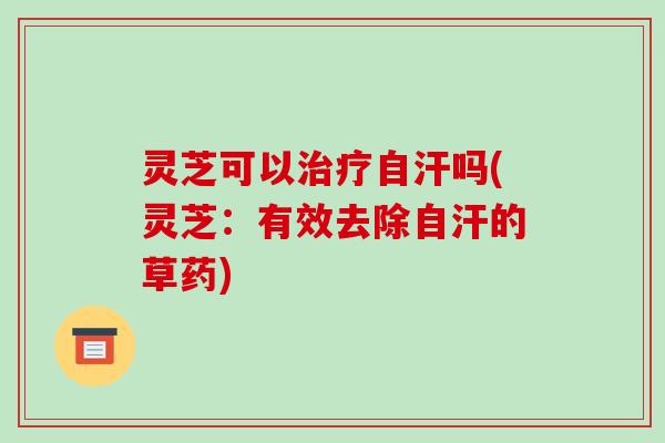 灵芝可以自汗吗(灵芝:有效去除自汗的草药) 灵芝可以自汗吗(灵芝:有效去除自汗的草药)
