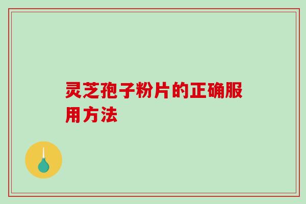 灵芝孢子粉片的正确服用方法 灵芝孢子粉片的正确服用方法