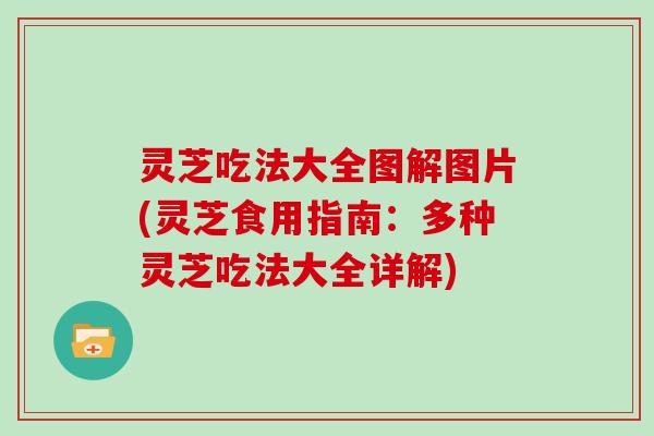 灵芝吃法大全图解图片(灵芝食用指南:多种灵芝吃法大全详解) 灵芝吃法大全图解图片(灵芝食用指南:多种灵芝吃法大全详解)