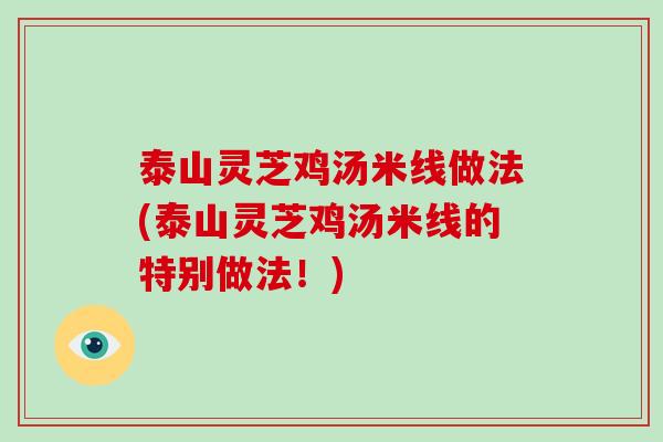 泰山灵芝鸡汤米线做法(泰山灵芝鸡汤米线的特别做法！)