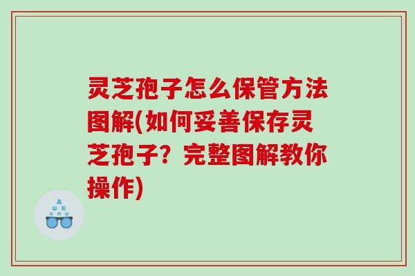 灵芝孢子怎么保管方法图解(如何妥善保存灵芝孢子?完整图解教你操作) 灵芝孢子怎么保管方法图解(如何妥善保存灵芝孢子?完整图解教你操作)
