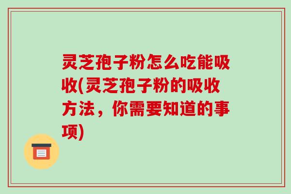 灵芝孢子粉怎么吃能吸收(灵芝孢子粉的吸收方法,你需要知道的事项) 灵芝孢子粉怎么吃能吸收(灵芝孢子粉的吸收方法,你需要知道的事项)