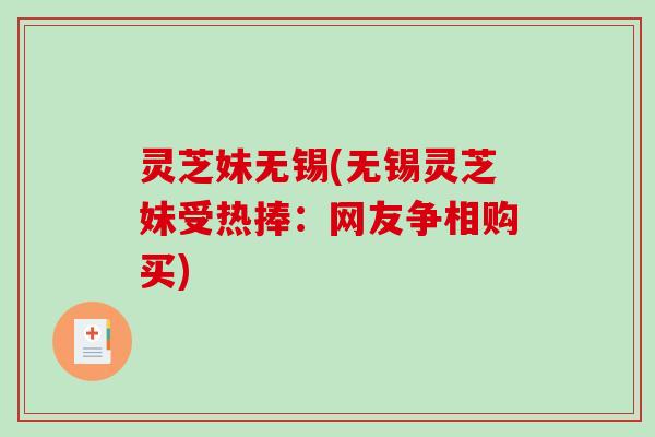 灵芝妹无锡(无锡灵芝妹受热捧:网友争相购买) 灵芝妹无锡(无锡灵芝妹受热捧:网友争相购买)