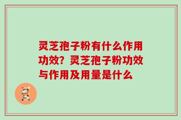 灵芝孢子粉有什么作用功效？灵芝孢子粉功效与作用及用量是什么