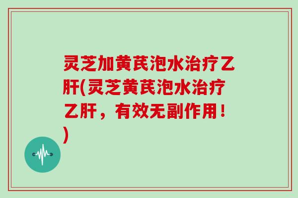 灵芝加黄芪泡水(灵芝黄芪泡水,有效无副作用!) 灵芝加黄芪泡水(灵芝黄芪泡水,有效无副作用!)
