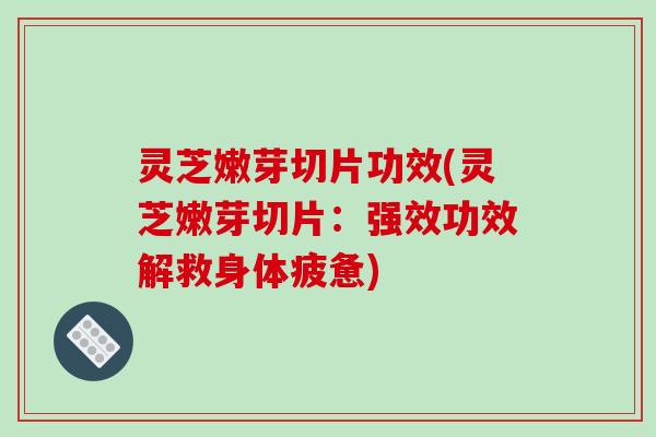 灵芝嫩芽切片功效(灵芝嫩芽切片:强效功效解救身体疲惫) 灵芝嫩芽切片功效(灵芝嫩芽切片:强效功效解救身体疲惫)