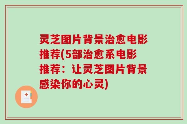 灵芝图片背景愈电影推荐(5部愈系电影推荐:让灵芝图片背景你的心灵) 灵芝图片背景愈电影推荐(5部愈系电影推荐:让灵芝图片背景你的心灵)