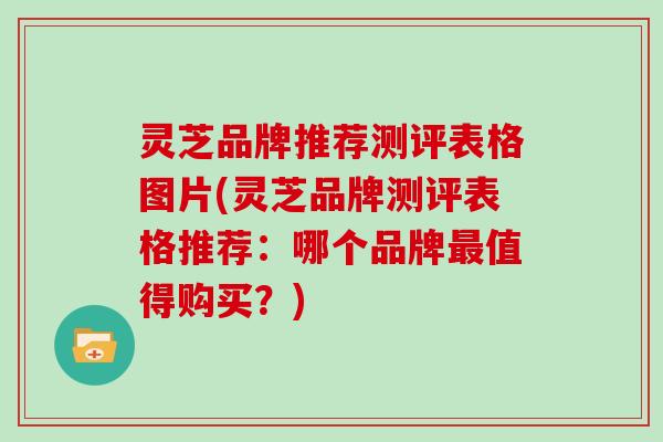 灵芝品牌推荐测评表格图片(灵芝品牌测评表格推荐:哪个品牌值得购买?) 灵芝品牌推荐测评表格图片(灵芝品牌测评表格推荐:哪个品牌值得购买?)