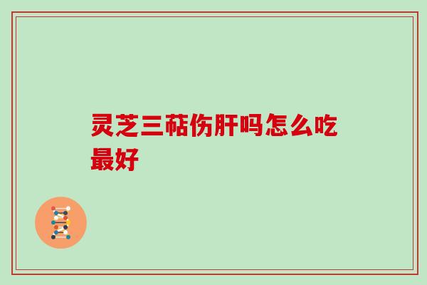 灵芝三萜伤吗怎么吃好 灵芝三萜伤吗怎么吃好