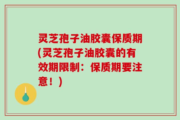 灵芝孢子油胶囊保质期(灵芝孢子油胶囊的有效期限制:保质期要注意!) 灵芝孢子油胶囊保质期(灵芝孢子油胶囊的有效期限制:保质期要注意!)