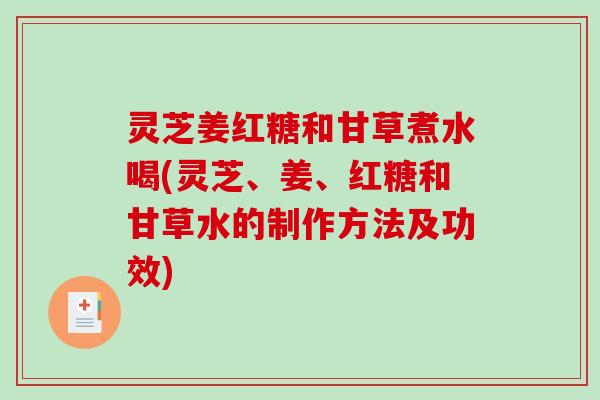 灵芝姜红糖和甘草煮水喝(灵芝、姜、红糖和甘草水的制作方法及功效) 灵芝姜红糖和甘草煮水喝(灵芝、姜、红糖和甘草水的制作方法及功效)