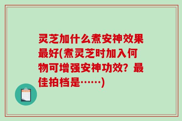 灵芝加什么煮安神效果好(煮灵芝时加入何物可增强安神功效?佳拍档是……) 灵芝加什么煮安神效果好(煮灵芝时加入何物可增强安神功效?佳拍档是……)