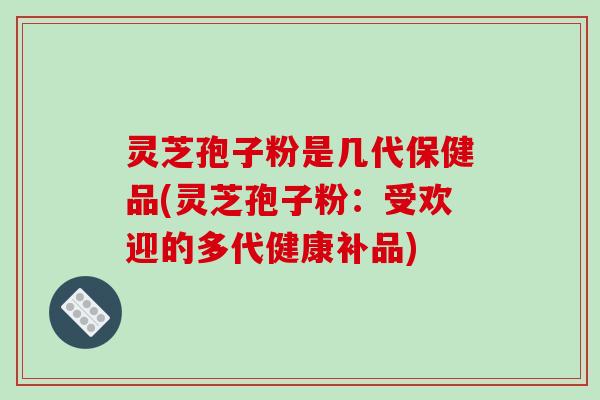 灵芝孢子粉是几代保健品(灵芝孢子粉：受欢迎的多代健康补品)