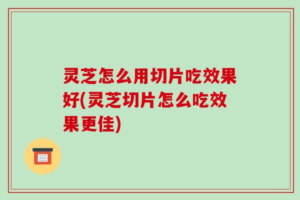 灵芝怎么用切片吃效果好(灵芝切片怎么吃效果更佳) 灵芝怎么用切片吃效果好(灵芝切片怎么吃效果更佳)