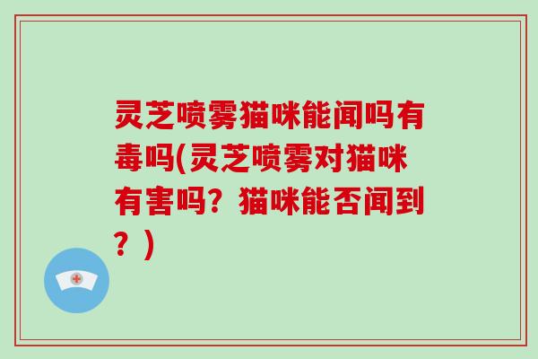 灵芝喷雾猫咪能闻吗有毒吗(灵芝喷雾对猫咪有害吗?猫咪能否闻到?) 灵芝喷雾猫咪能闻吗有毒吗(灵芝喷雾对猫咪有害吗?猫咪能否闻到?)