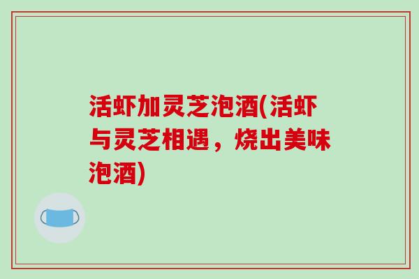 活虾加灵芝泡酒(活虾与灵芝相遇,烧出美味泡酒) 活虾加灵芝泡酒(活虾与灵芝相遇,烧出美味泡酒)