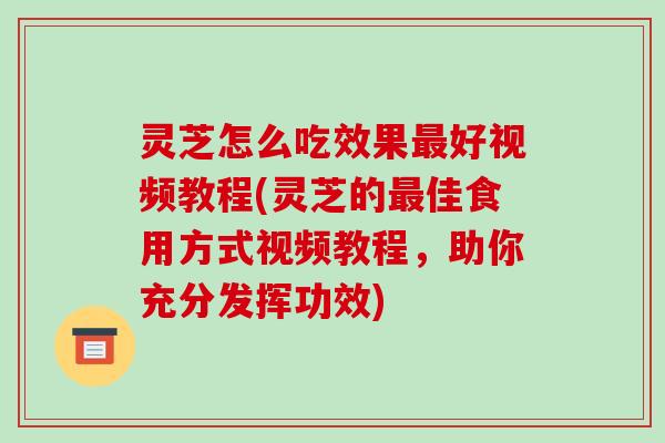 灵芝怎么吃效果好视频教程(灵芝的佳食用方式视频教程,助你充分发挥功效) 灵芝怎么吃效果好视频教程(灵芝的佳食用方式视频教程,助你充分发挥功效)