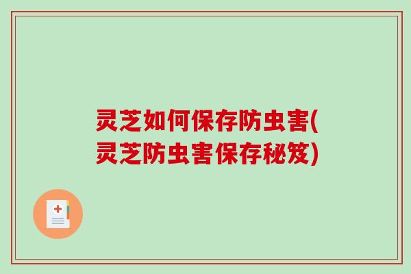 灵芝如何保存防虫害(灵芝防虫害保存秘笈)