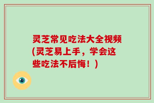 灵芝常见吃法大全视频(灵芝易上手,学会这些吃法不后悔!) 灵芝常见吃法大全视频(灵芝易上手,学会这些吃法不后悔!)