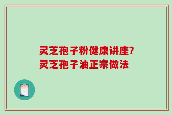 灵芝孢子粉健康讲座?灵芝孢子油正宗做法 灵芝孢子粉健康讲座?灵芝孢子油正宗做法
