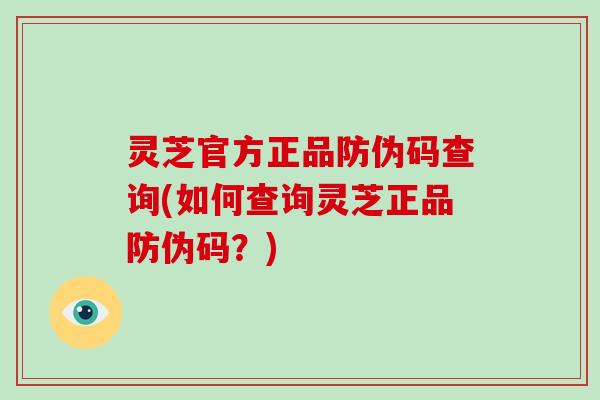 灵芝官方正品防伪码查询(如何查询灵芝正品防伪码?) 灵芝官方正品防伪码查询(如何查询灵芝正品防伪码?)