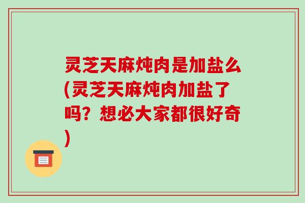 灵芝天麻炖肉是加盐么(灵芝天麻炖肉加盐了吗?想必大家都很好奇) 灵芝天麻炖肉是加盐么(灵芝天麻炖肉加盐了吗?想必大家都很好奇)