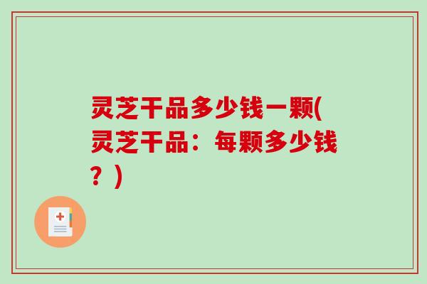 灵芝干品多少钱一颗(灵芝干品:每颗多少钱?) 灵芝干品多少钱一颗(灵芝干品:每颗多少钱?)