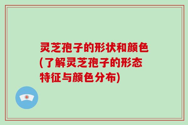 灵芝孢子的形状和颜色(了解灵芝孢子的形态特征与颜色分布) 灵芝孢子的形状和颜色(了解灵芝孢子的形态特征与颜色分布)