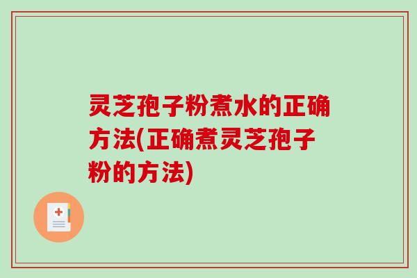 灵芝孢子粉煮水的正确方法(正确煮灵芝孢子粉的方法) 灵芝孢子粉煮水的正确方法(正确煮灵芝孢子粉的方法)