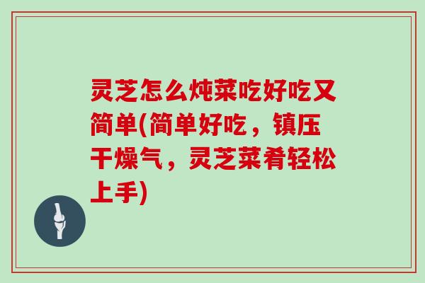灵芝怎么炖菜吃好吃又简单(简单好吃,镇压干燥气,灵芝菜肴轻松上手) 灵芝怎么炖菜吃好吃又简单(简单好吃,镇压干燥气,灵芝菜肴轻松上手)