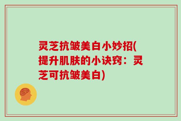 灵芝抗皱美白小妙招(提升的小诀窍:灵芝可抗皱美白) 灵芝抗皱美白小妙招(提升的小诀窍:灵芝可抗皱美白)