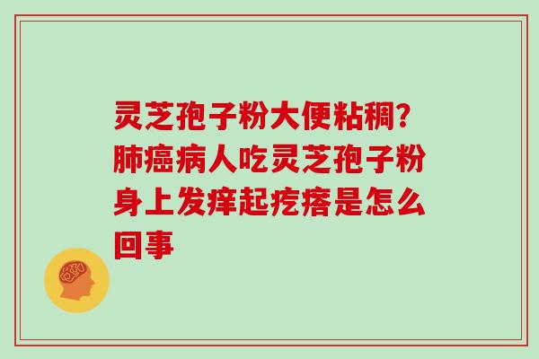 灵芝孢子粉大便粘稠?人吃灵芝孢子粉身上发痒起疙瘩是怎么回事 灵芝孢子粉大便粘稠?人吃灵芝孢子粉身上发痒起疙瘩是怎么回事