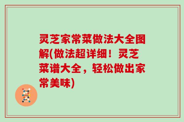 灵芝家常菜做法大全图解(做法超详细!灵芝菜谱大全,轻松做出家常美味) 灵芝家常菜做法大全图解(做法超详细!灵芝菜谱大全,轻松做出家常美味)