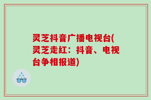 灵芝抖音广播电视台(灵芝走红:抖音、电视台争相报道) 灵芝抖音广播电视台(灵芝走红:抖音、电视台争相报道)