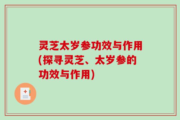 灵芝太岁参功效与作用(探寻灵芝、太岁参的功效与作用) 灵芝太岁参功效与作用(探寻灵芝、太岁参的功效与作用)
