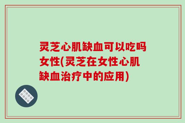 灵芝心肌缺可以吃吗女性(灵芝在女性心肌缺中的应用) 灵芝心肌缺可以吃吗女性(灵芝在女性心肌缺中的应用)