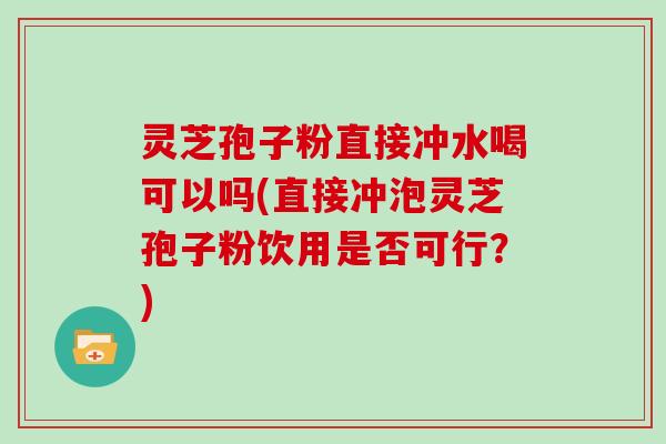 灵芝孢子粉直接冲水喝可以吗(直接冲泡灵芝孢子粉饮用是否可行?) 灵芝孢子粉直接冲水喝可以吗(直接冲泡灵芝孢子粉饮用是否可行?)