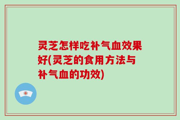 灵芝怎样吃效果好(灵芝的食用方法与的功效) 灵芝怎样吃效果好(灵芝的食用方法与的功效)