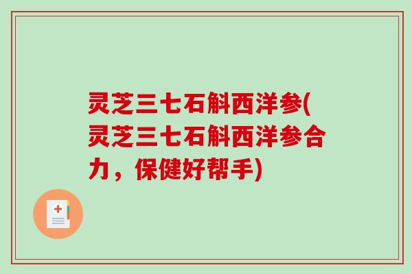 灵芝三七石斛西洋参(灵芝三七石斛西洋参合力,保健好帮手) 灵芝三七石斛西洋参(灵芝三七石斛西洋参合力,保健好帮手)