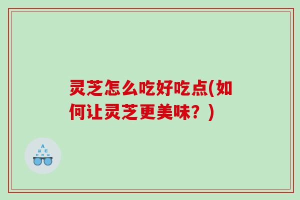 灵芝怎么吃好吃点(如何让灵芝更美味?) 灵芝怎么吃好吃点(如何让灵芝更美味?)