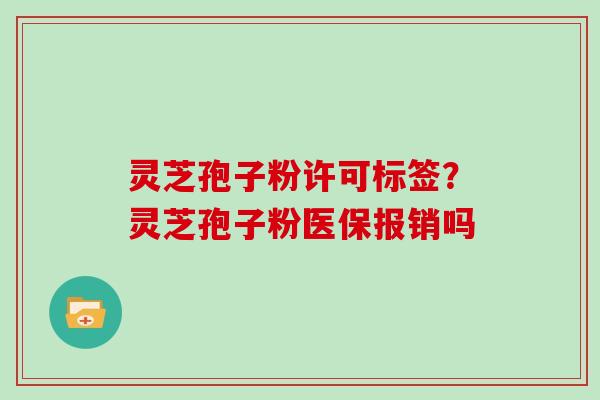 灵芝孢子粉许可标签？灵芝孢子粉医保报销吗