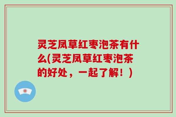 灵芝凤草红枣泡茶有什么(灵芝凤草红枣泡茶的好处,一起了解!) 灵芝凤草红枣泡茶有什么(灵芝凤草红枣泡茶的好处,一起了解!)