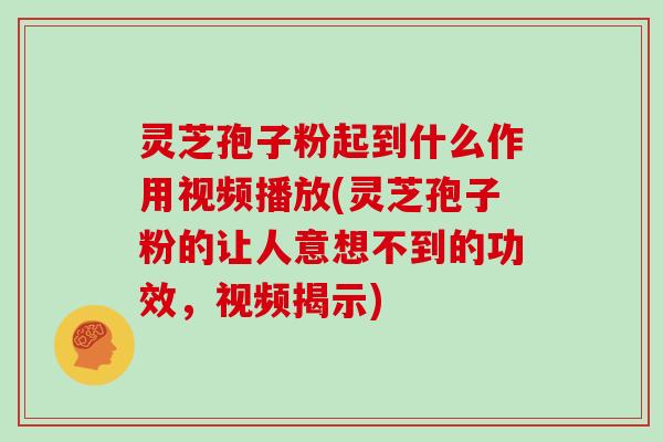 灵芝孢子粉起到什么作用视频播放(灵芝孢子粉的让人意想不到的功效，视频揭示)