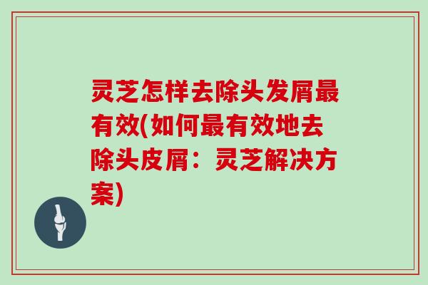 灵芝怎样去除头发屑有效(如何有效地去除头皮屑:灵芝解决方案) 灵芝怎样去除头发屑有效(如何有效地去除头皮屑:灵芝解决方案)