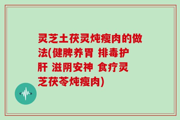 灵芝土茯灵炖瘦肉的做法(健脾养胃  滋阴安神 食疗灵芝茯苓炖瘦肉)