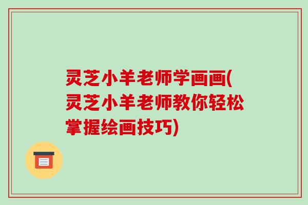 灵芝小羊老师学画画(灵芝小羊老师教你轻松掌握绘画技巧) 灵芝小羊老师学画画(灵芝小羊老师教你轻松掌握绘画技巧)