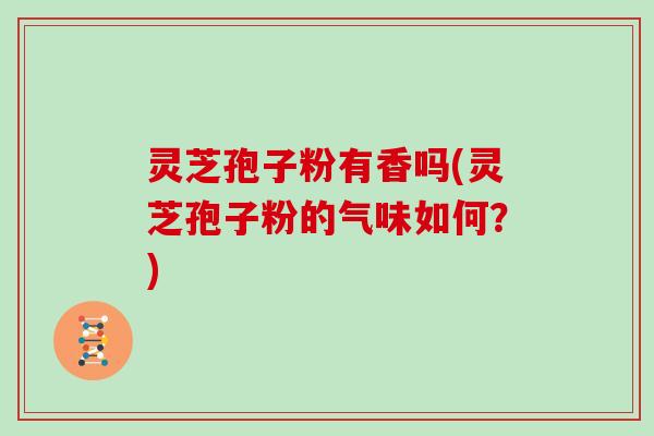 灵芝孢子粉有香吗(灵芝孢子粉的气味如何？)