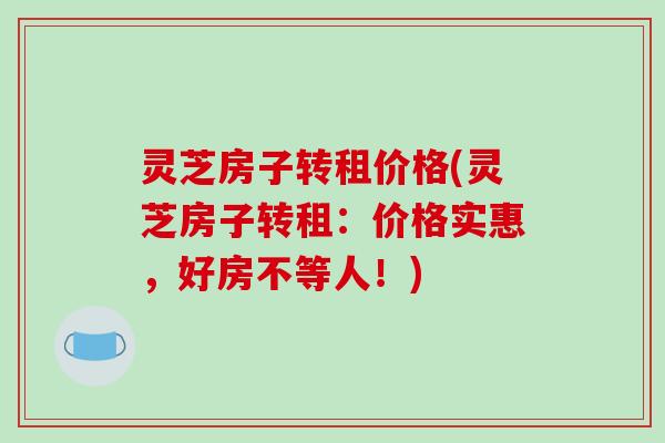 灵芝房子转租价格(灵芝房子转租:价格实惠,好房不等人!) 灵芝房子转租价格(灵芝房子转租:价格实惠,好房不等人!)
